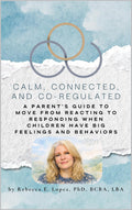 Calm, Connected, and Co-Regulated: A Parent’s Guide to Moving from Reacting to Responding When Children Have Big Feelings and Behaviors